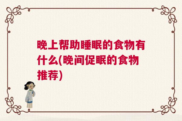 晚上帮助睡眠的食物有什么(晚间促眠的食物推荐)