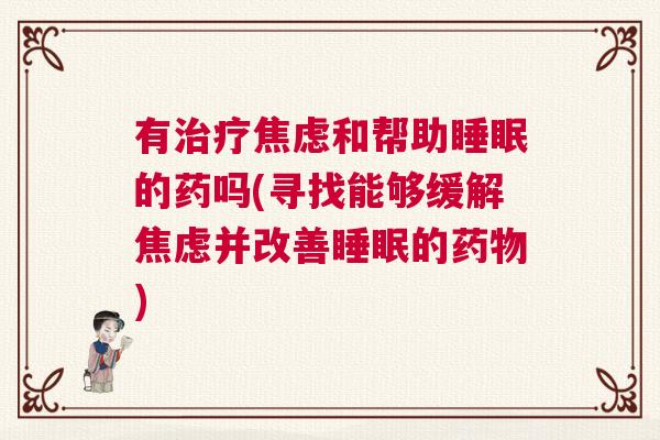 有治疗焦虑和帮助睡眠的药吗(寻找能够缓解焦虑并改善睡眠的药物)