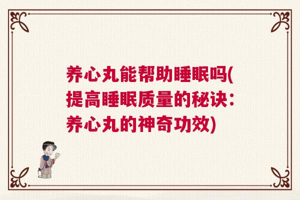 养心丸能帮助睡眠吗(提高睡眠质量的秘诀:养心丸的神奇功效) 养心丸能帮助睡眠吗(提高睡眠质量的秘诀:养心丸的神奇功效)