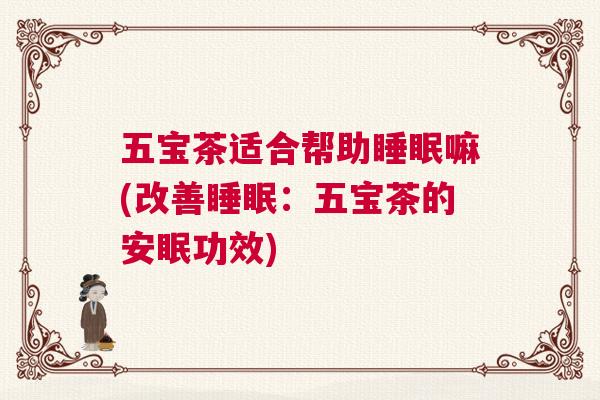 五宝茶适合帮助睡眠嘛(改善睡眠：五宝茶的安眠功效)