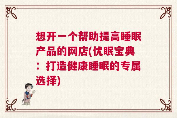 想开一个帮助提高睡眠产品的网店(优眠宝典：打造健康睡眠的专属选择)