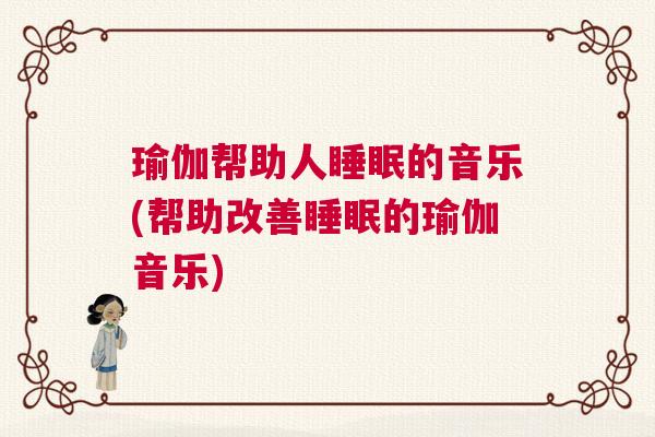 瑜伽帮助人睡眠的音乐(帮助改善睡眠的瑜伽音乐)