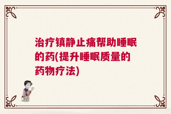 治疗镇静止痛帮助睡眠的药(提升睡眠质量的药物疗法) 治疗镇静止痛帮助睡眠的药(提升睡眠质量的药物疗法)