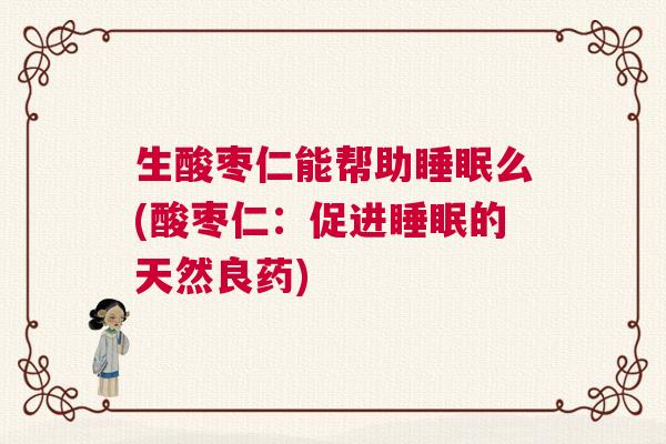 生酸枣仁能帮助睡眠么(酸枣仁:促进睡眠的天然良药) 生酸枣仁能帮助睡眠么(酸枣仁:促进睡眠的天然良药)