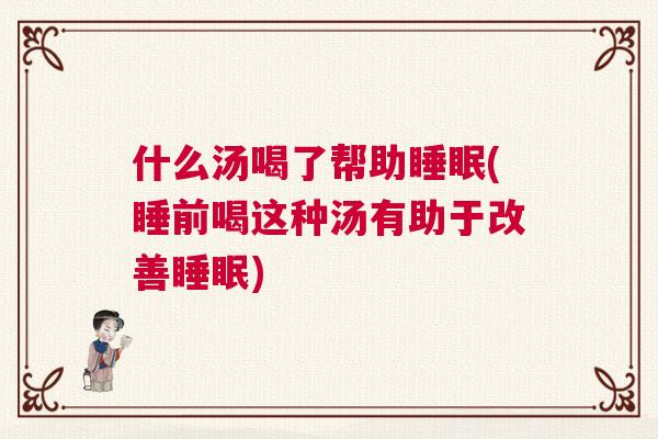 什么汤喝了帮助睡眠(睡前喝这种汤有助于改善睡眠)
