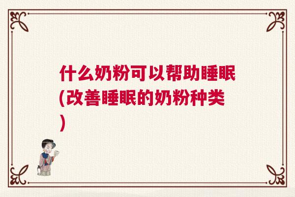 什么奶粉可以帮助睡眠(改善睡眠的奶粉种类)