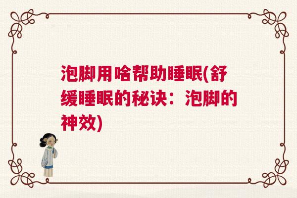 泡脚用啥帮助睡眠(舒缓睡眠的秘诀:泡脚的神效) 泡脚用啥帮助睡眠(舒缓睡眠的秘诀:泡脚的神效)