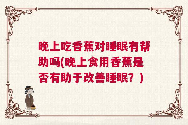 晚上吃香蕉对睡眠有帮助吗(晚上食用香蕉是否有助于改善睡眠？)