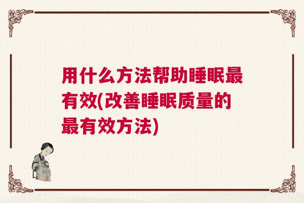 用什么方法帮助睡眠最有效(改善睡眠质量的最有效方法) 用什么方法帮助睡眠最有效(改善睡眠质量的最有效方法)