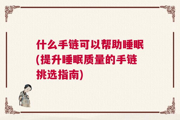 什么手链可以帮助睡眠(提升睡眠质量的手链挑选指南)
