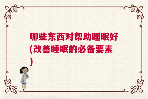 哪些东西对帮助睡眠好(改善睡眠的必备要素)
