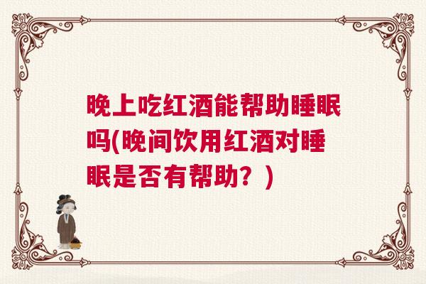 晚上吃红酒能帮助睡眠吗(晚间饮用红酒对睡眠是否有帮助？)