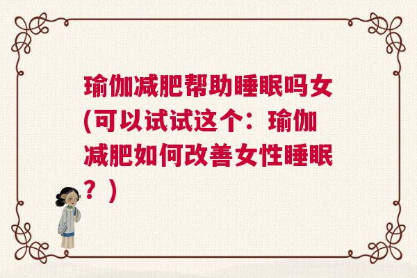 瑜伽减肥帮助睡眠吗女(可以试试这个：瑜伽减肥如何改善女性睡眠？)