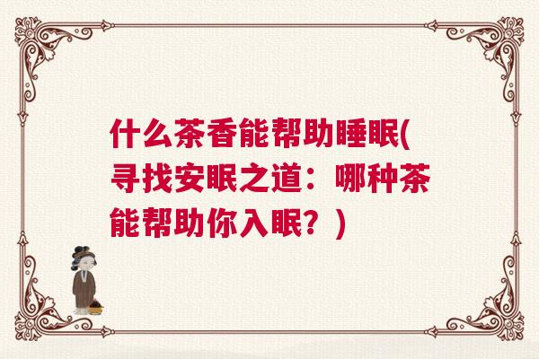 什么茶香能帮助睡眠(寻找安眠之道：哪种茶能帮助你入眠？)