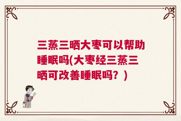 三蒸三晒大枣可以帮助睡眠吗(大枣经三蒸三晒可改善睡眠吗？)