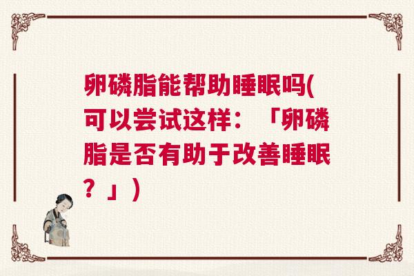 卵磷脂能帮助睡眠吗(可以尝试这样：「卵磷脂是否有助于改善睡眠？」)