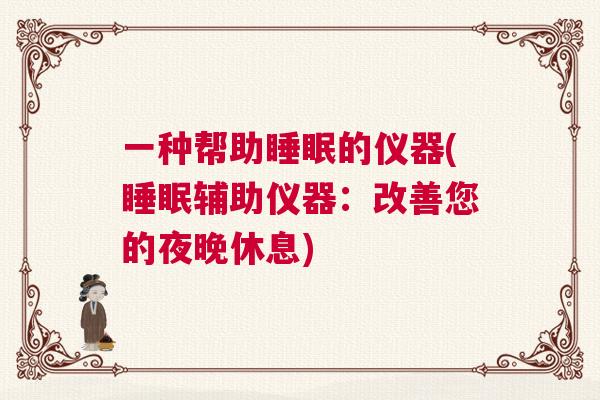 一种帮助睡眠的仪器(睡眠辅助仪器:改善您的夜晚休息) 一种帮助睡眠的仪器(睡眠辅助仪器:改善您的夜晚休息)