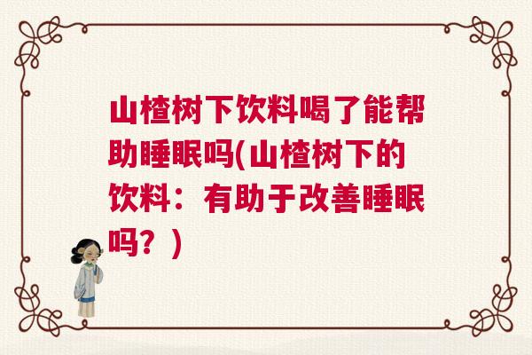 山楂树下饮料喝了能帮助睡眠吗(山楂树下的饮料：有助于改善睡眠吗？)