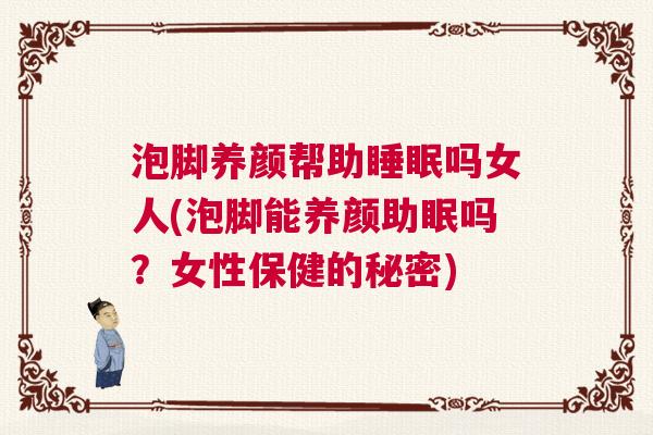 泡脚养颜帮助睡眠吗女人(泡脚能养颜助眠吗？女性保健的秘密)