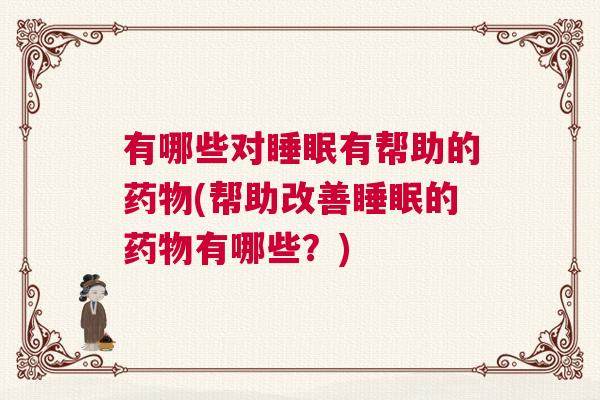 有哪些对睡眠有帮助的药物(帮助改善睡眠的药物有哪些？)