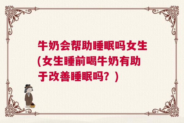 牛奶会帮助睡眠吗女生(女生睡前喝牛奶有助于改善睡眠吗？)
