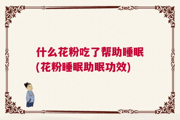 什么花粉吃了帮助睡眠(花粉睡眠助眠功效) 什么花粉吃了帮助睡眠(花粉睡眠助眠功效)