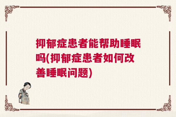 抑郁症患者能帮助睡眠吗(抑郁症患者如何改善睡眠问题)