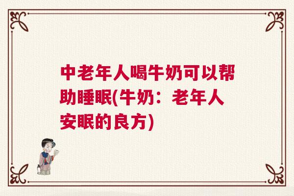中老年人喝牛奶可以帮助睡眠(牛奶：老年人安眠的良方)