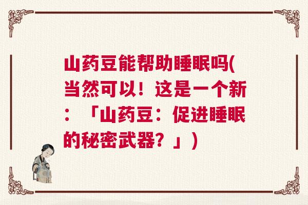 山药豆能帮助睡眠吗(当然可以！这是一个新：「山药豆：促进睡眠的秘密武器？」)