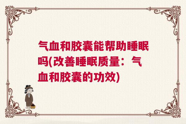 气血和胶囊能帮助睡眠吗(改善睡眠质量：气血和胶囊的功效)