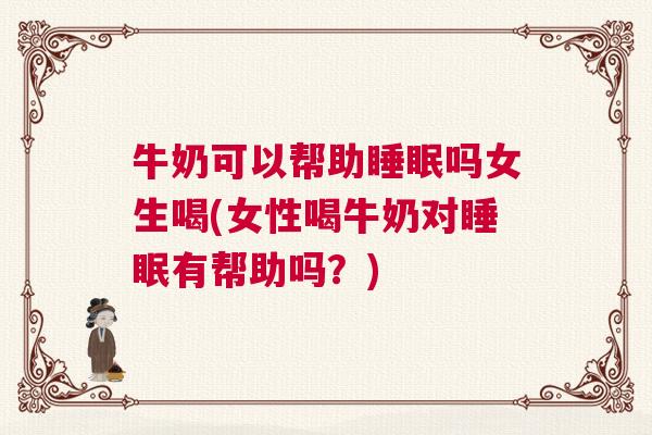 牛奶可以帮助睡眠吗女生喝(女性喝牛奶对睡眠有帮助吗？)