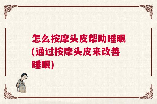 怎么按摩头皮帮助睡眠(通过按摩头皮来改善睡眠)