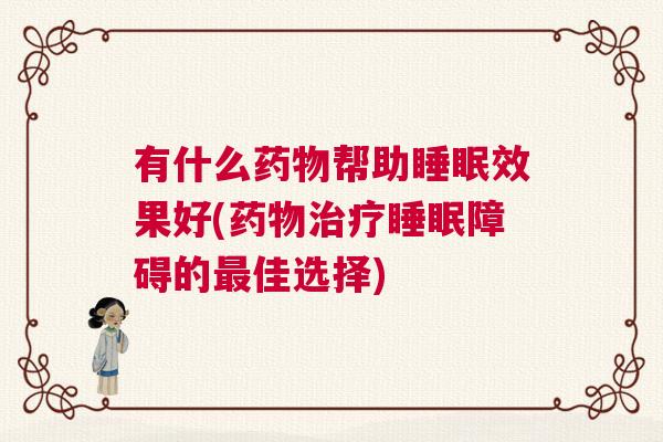 有什么药物帮助睡眠效果好(药物治疗睡眠障碍的最佳选择)
