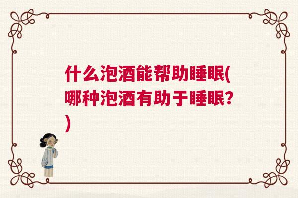 什么泡酒能帮助睡眠(哪种泡酒有助于睡眠?) 什么泡酒能帮助睡眠(哪种泡酒有助于睡眠?)