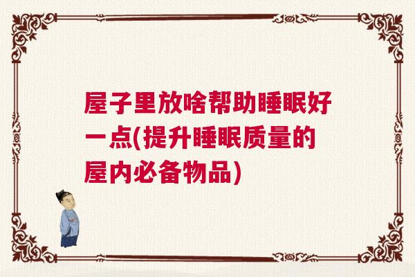 屋子里放啥帮助睡眠好一点(提升睡眠质量的屋内必备物品)