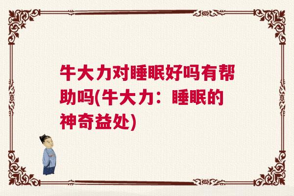 牛大力对睡眠好吗有帮助吗(牛大力:睡眠的神奇益处) 牛大力对睡眠好吗有帮助吗(牛大力:睡眠的神奇益处)
