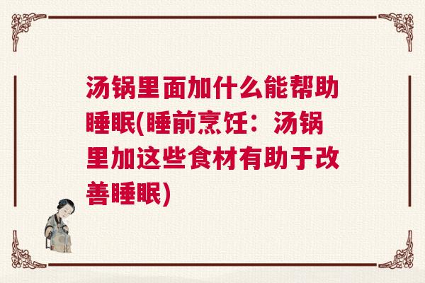 汤锅里面加什么能帮助睡眠(睡前烹饪：汤锅里加这些食材有助于改善睡眠)