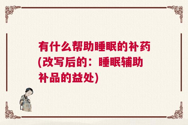有什么帮助睡眠的补药(改写后的：睡眠辅助补品的益处)