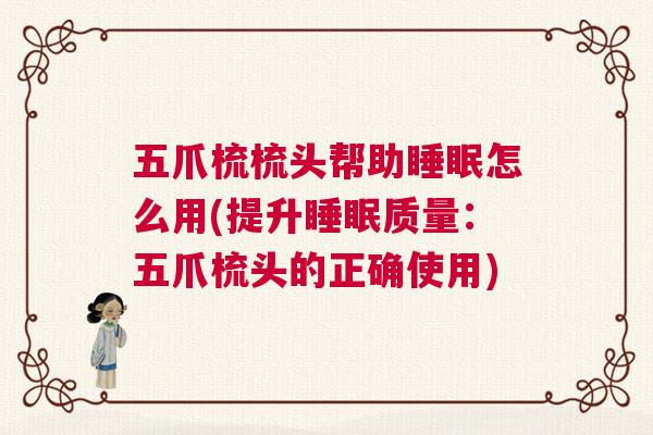 五爪梳梳头帮助睡眠怎么用(提升睡眠质量：五爪梳头的正确使用)
