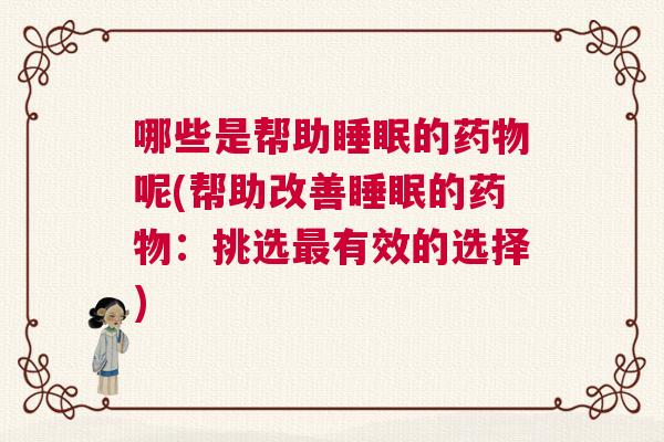 哪些是帮助睡眠的药物呢(帮助改善睡眠的药物：挑选最有效的选择)
