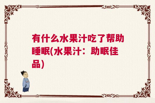 有什么水果汁吃了帮助睡眠(水果汁:助眠佳品) 有什么水果汁吃了帮助睡眠(水果汁:助眠佳品)