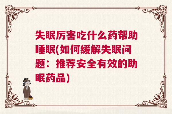 失眠厉害吃什么药帮助睡眠(如何缓解失眠问题：推荐安全有效的助眠药品)