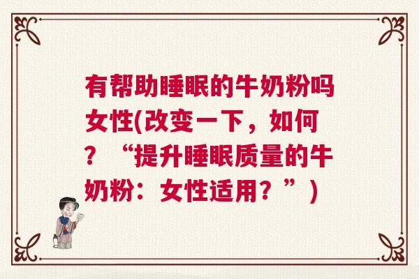有帮助睡眠的牛奶粉吗女性(改变一下，如何？“提升睡眠质量的牛奶粉：女性适用？”)