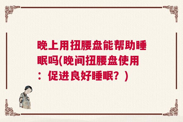 晚上用扭腰盘能帮助睡眠吗(晚间扭腰盘使用：促进良好睡眠？)