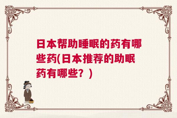 日本帮助睡眠的药有哪些药(日本推荐的助眠药有哪些？)