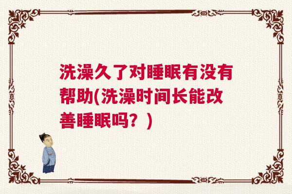 洗澡久了对睡眠有没有帮助(洗澡时间长能改善睡眠吗?) 洗澡久了对睡眠有没有帮助(洗澡时间长能改善睡眠吗?)