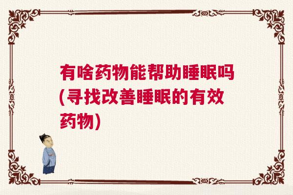 有啥药物能帮助睡眠吗(寻找改善睡眠的有效药物) 有啥药物能帮助睡眠吗(寻找改善睡眠的有效药物)