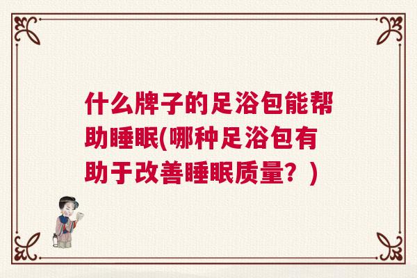 什么牌子的足浴包能帮助睡眠(哪种足浴包有助于改善睡眠质量?) 什么牌子的足浴包能帮助睡眠(哪种足浴包有助于改善睡眠质量?)