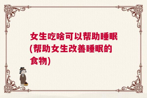 女生吃啥可以帮助睡眠(帮助女生改善睡眠的食物)