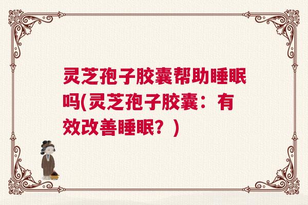灵芝孢子胶囊帮助睡眠吗(灵芝孢子胶囊:有效改善睡眠?) 灵芝孢子胶囊帮助睡眠吗(灵芝孢子胶囊:有效改善睡眠?)